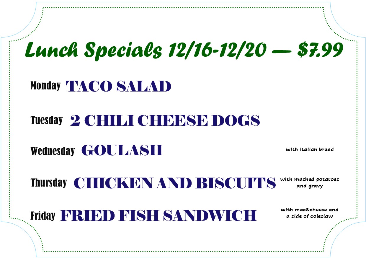 Alexandria Bay daily deli lunch specials.
12/16 - 12/20 - $7.99
Monday - Taco Salad
Tuesday - 2 chili cheese dogs
Wednesday - Goulash
Thursday - Chicken and Biscuits
Friday - fried fish sandwich